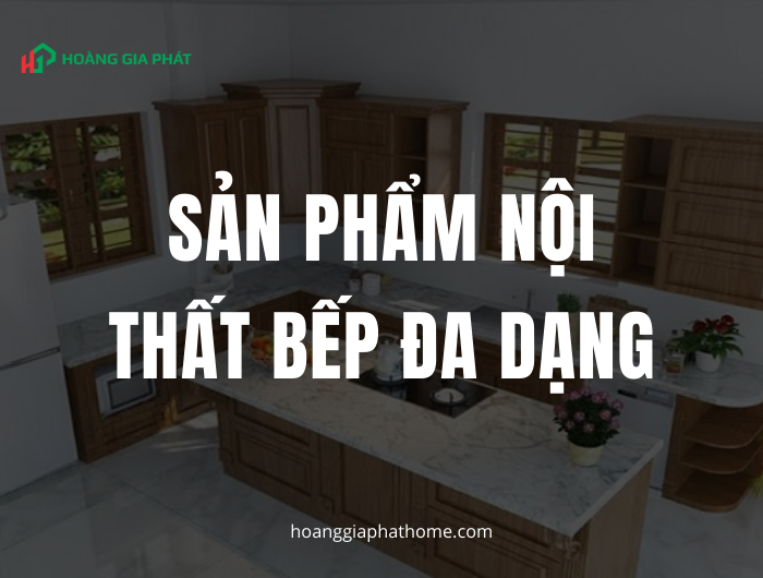 Sản Phẩm Nội Thất Bếp Đa Dạng, Chất Lượng Tại Hoàng Gia Phát